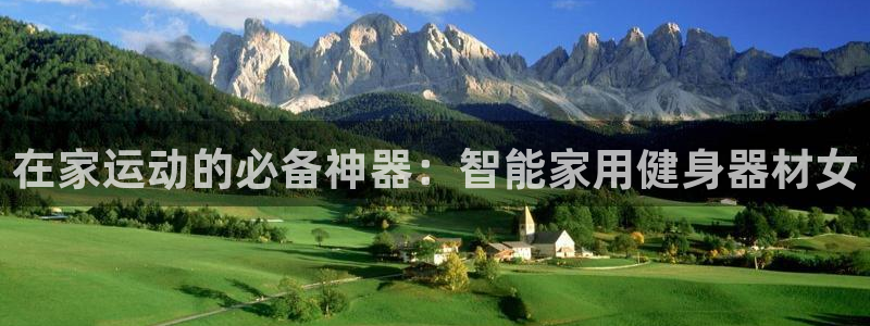 凯捷体育平台假的吗是真的吗吗:在家运动的必备神器:智能家用健