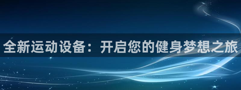 凯捷体育招商电话号码是多少号:全新运动设备:开启您的健身梦想