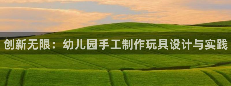 凯捷体育集团官网网址:创新无限:幼儿园手工制作玩具设计与实践