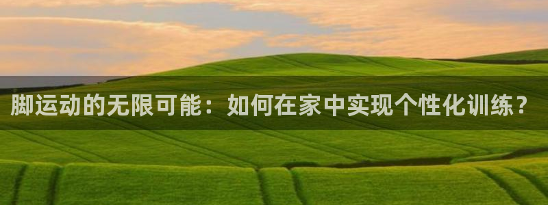 凯捷体育平台假的吗是真的吗:脚运动的无限可能:如何在家中实现
